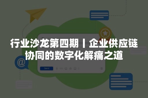 行业沙龙第四期丨企业供应链协同的数字化解痛之道