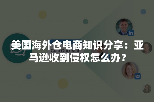 美国海外仓电商知识分享：亚马逊收到侵权怎么办？