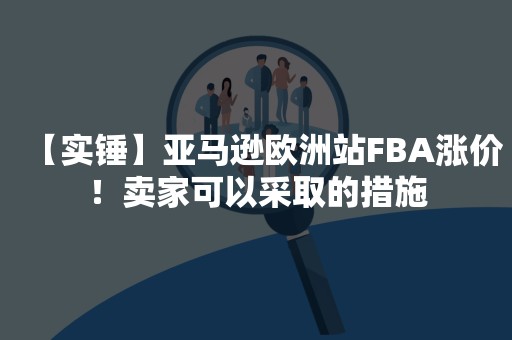 【实锤】亚马逊欧洲站FBA涨价！卖家可以采取的措施