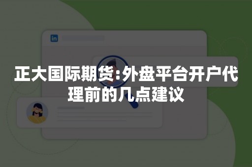 正大国际期货:外盘平台开户代理前的几点建议