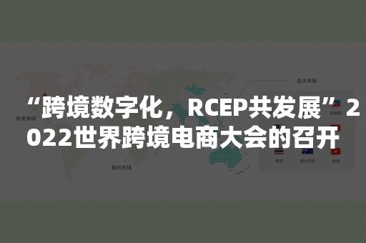 “跨境数字化，RCEP共发展”2022世界跨境电商大会的召开