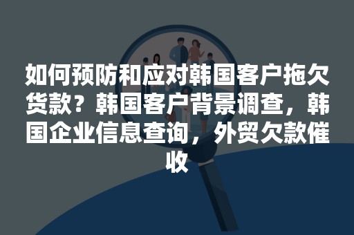 如何预防和应对韩国客户拖欠货款？韩国客户背景调查，韩国企业信息查询，外贸欠款催收