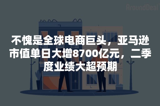 不愧是全球电商巨头，亚马逊市值单日大增8700亿元，二季度业绩大超预期