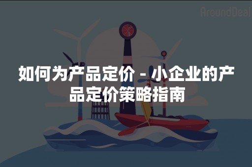 如何为产品定价 - 小企业的产品定价策略指南