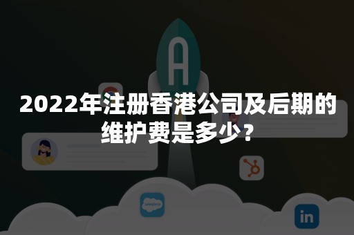 2022年注册香港公司及后期的维护费是多少？