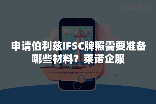 申请伯利兹IFSC牌照需要准备哪些材料？莱诺企服