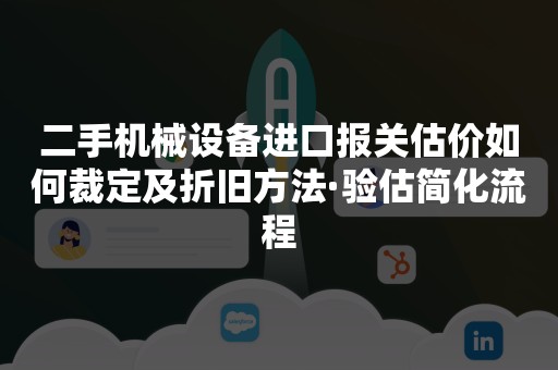 二手机械设备进口报关估价如何裁定及折旧方法·验估简化流程