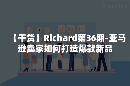 【干货】Richard第36期-亚马逊卖家如何打造爆款新品