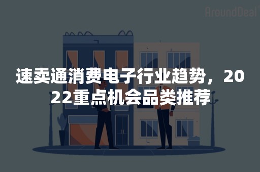 速卖通消费电子行业趋势，2022重点机会品类推荐