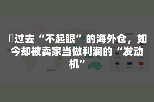 ​过去“不起眼”的海外仓，如今却被卖家当做利润的“发动机”