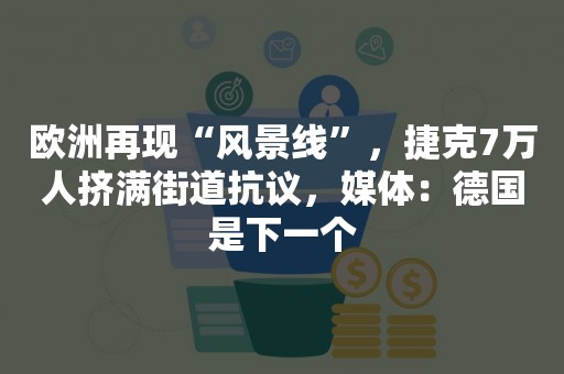 欧洲再现“风景线”，捷克7万人挤满街道抗议，媒体：德国是下一个