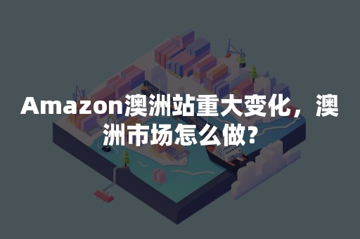 Amazon澳洲站重大变化，澳洲市场怎么做？