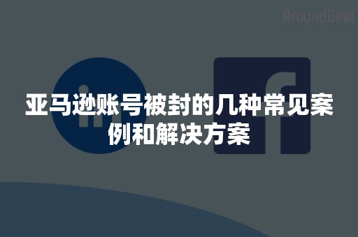 亚马逊账号被封的几种常见案例和解决方案