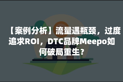 【案例分析】流量遇瓶颈，过度追求ROI，DTC品牌Meepo如何破局重生？