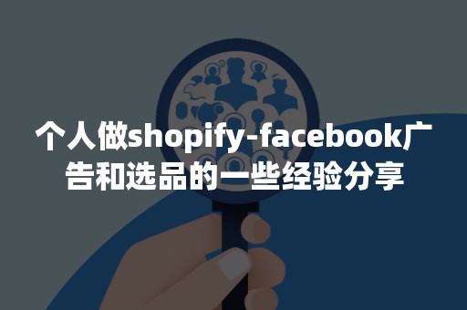 个人做shopify-facebook广告和选品的一些经验分享