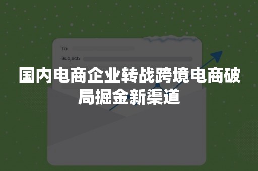 国内电商企业转战跨境电商破局掘金新渠道