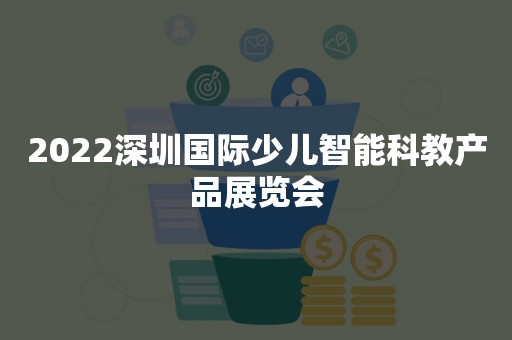 2022深圳国际少儿智能科教产品展览会