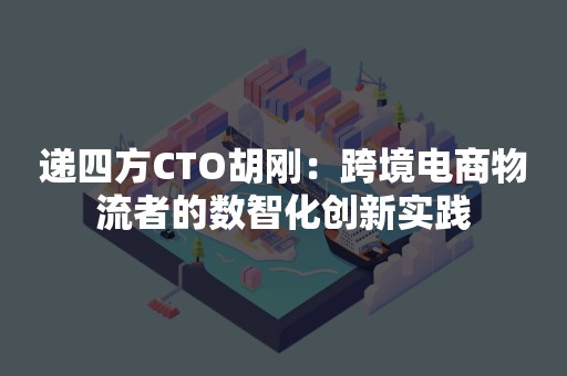 递四方CTO胡刚：跨境电商物流者的数智化创新实践