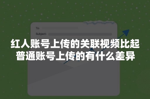 红人账号上传的关联视频比起普通账号上传的有什么差异