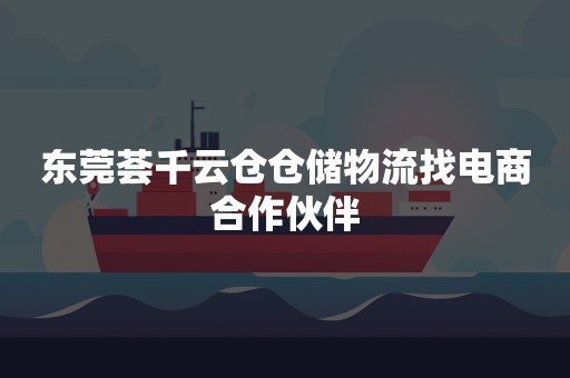 东莞荟千云仓仓储物流找电商合作伙伴