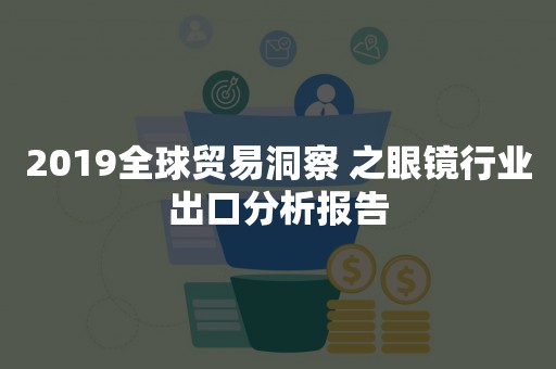 2019全球贸易洞察 之眼镜行业出口分析报告