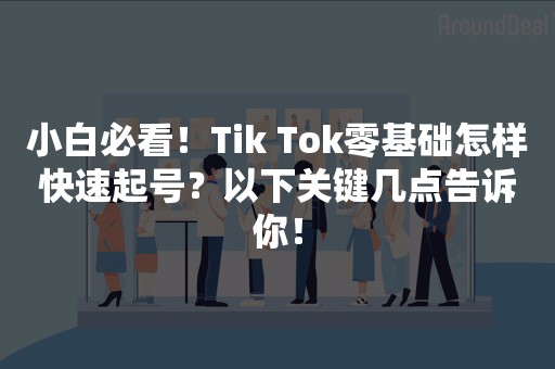 小白必看！Tik Tok零基础怎样快速起号？以下关键几点告诉你！