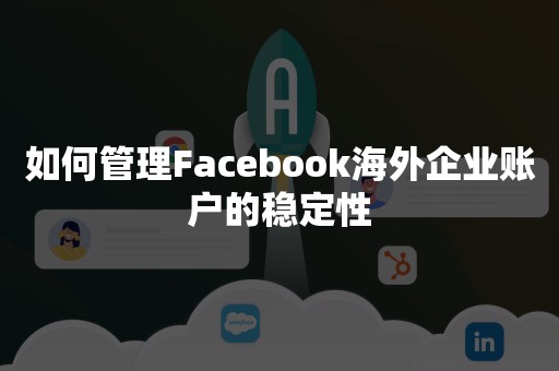 如何管理Facebook海外企业账户的稳定性