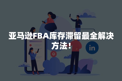 亚马逊FBA库存滞留最全解决方法！