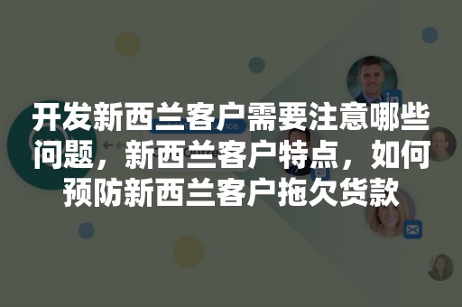 开发新西兰客户需要注意哪些问题，新西兰客户特点，如何预防新西兰客户拖欠货款