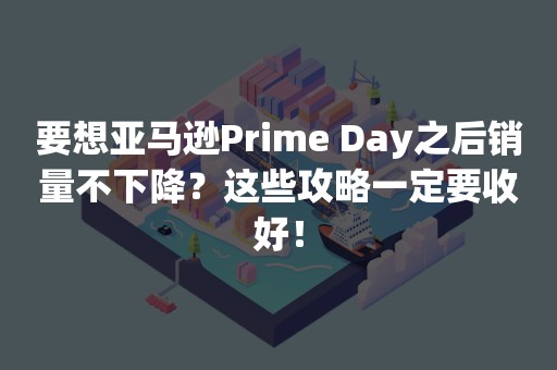 要想亚马逊Prime Day之后销量不下降？这些攻略一定要收好！