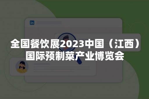 全国餐饮展2023中国（江西）国际预制菜产业博览会