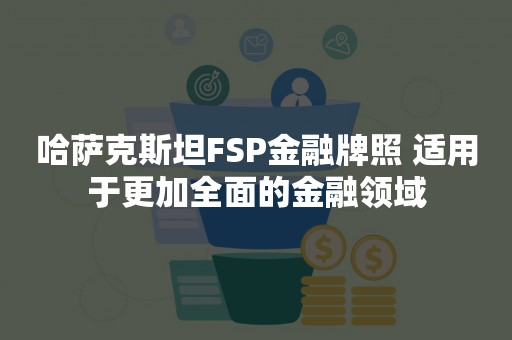 哈萨克斯坦FSP金融牌照 适用于更加全面的金融领域