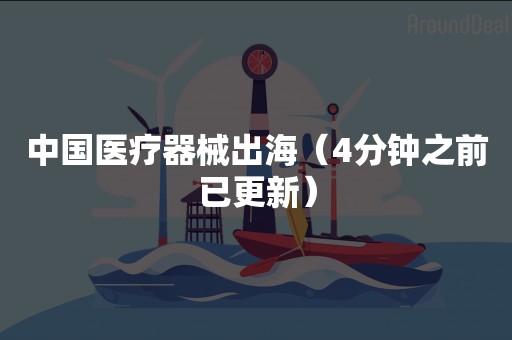 中国医疗器械出海（4分钟之前已更新）