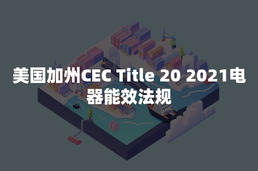 美国加州CEC Title 20 2021电器能效法规