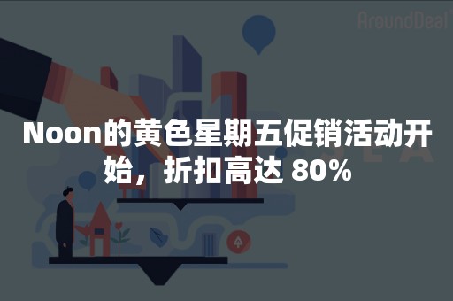 Noon的黄色星期五促销活动开始，折扣高达 80%