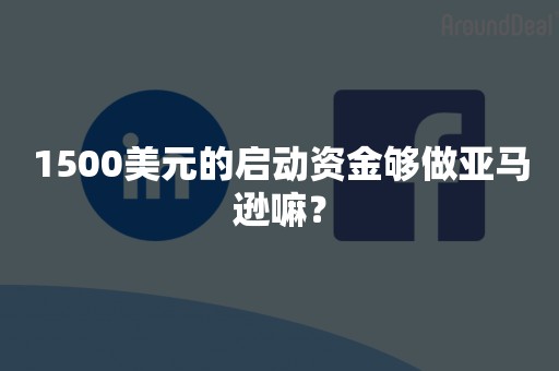 1500美元的启动资金够做亚马逊嘛？