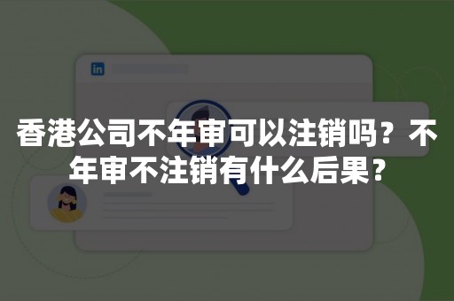 香港公司不年审可以注销吗？不年审不注销有什么后果？