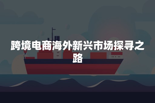 跨境电商海外新兴市场探寻之路