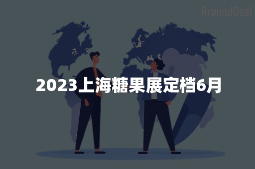 2023上海糖果展定档6月