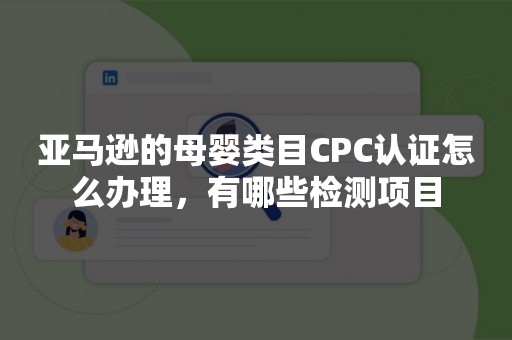 亚马逊的母婴类目CPC认证怎么办理，有哪些检测项目