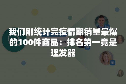 我们刚统计完疫情期销量最爆的100件商品：排名第一竟是理发器