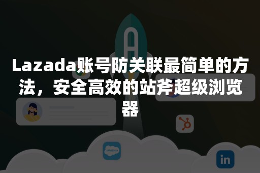 Lazada账号防关联最简单的方法，安全高效的站斧超级浏览器