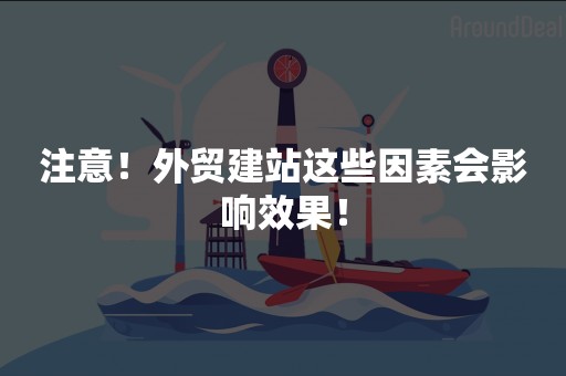 注意！外贸建站这些因素会影响效果！