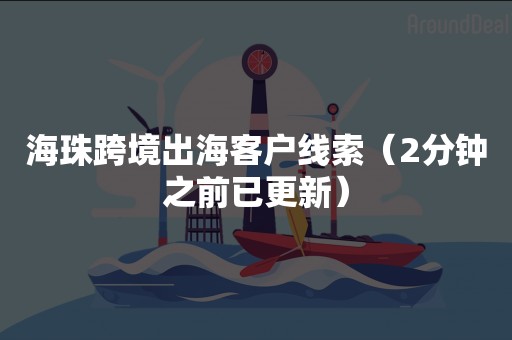 海珠跨境出海客户线索（2分钟之前已更新）