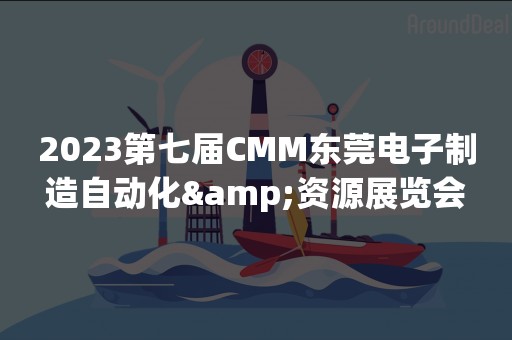 2023第七届CMM东莞电子制造自动化&资源展览会