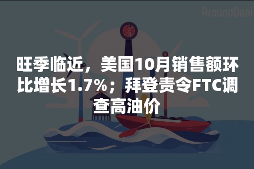 旺季临近，美国10月销售额环比增长1.7%；拜登责令FTC调查高油价