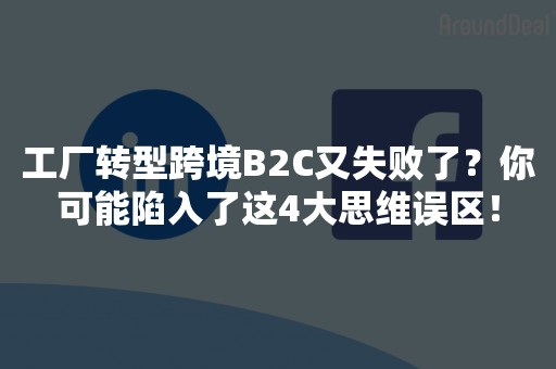 工厂转型跨境B2C又失败了？你可能陷入了这4大思维误区！