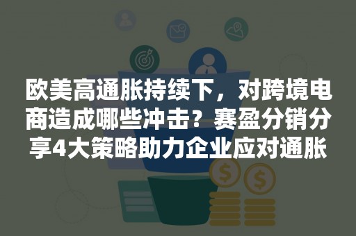 欧美高通胀持续下，对跨境电商造成哪些冲击？赛盈分销分享4大策略助力企业应对通胀