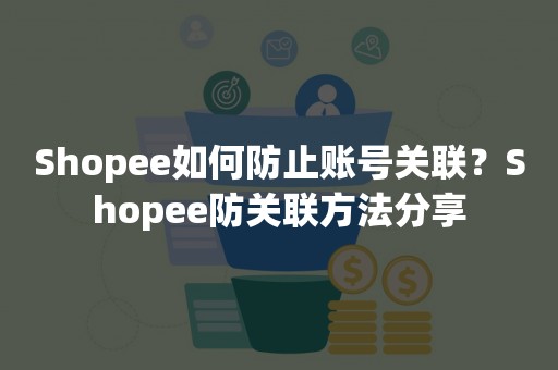 Shopee如何防止账号关联？Shopee防关联方法分享