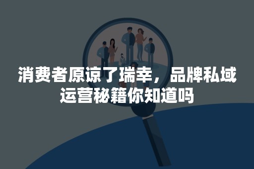 消费者原谅了瑞幸，品牌私域运营秘籍你知道吗